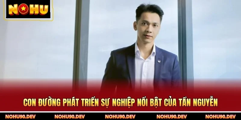 Con đường phát triển sự nghiệp nổi bật của Tần Nguyễn